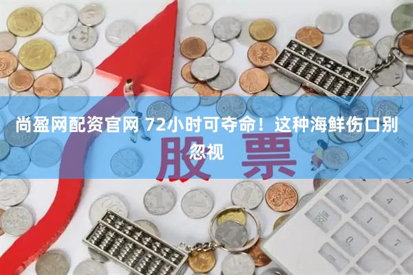尚盈网配资官网 72小时可夺命！这种海鲜伤口别忽视