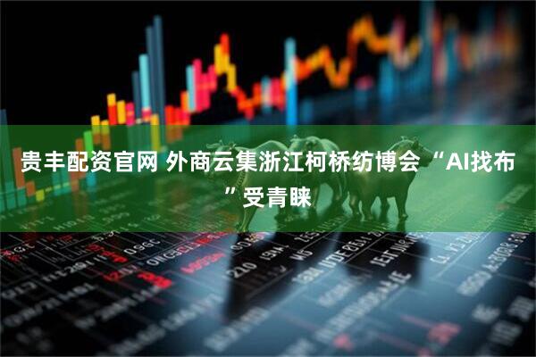 贵丰配资官网 外商云集浙江柯桥纺博会 “AI找布”受青睐