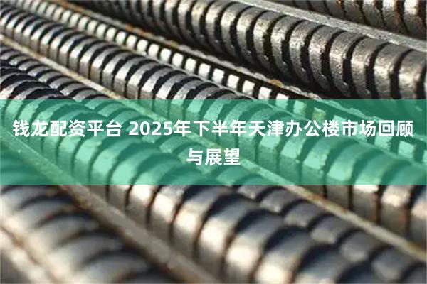钱龙配资平台 2025年下半年天津办公楼市场回顾与展望